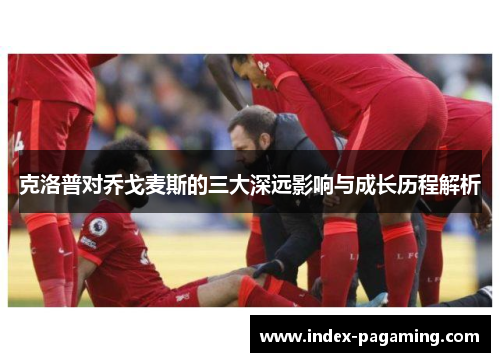 克洛普对乔戈麦斯的三大深远影响与成长历程解析
