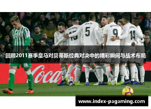 回顾2011赛季皇马对贝蒂斯经典对决中的精彩瞬间与战术布局