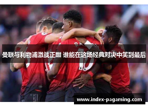 曼联与利物浦激战正酣 谁能在这场经典对决中笑到最后