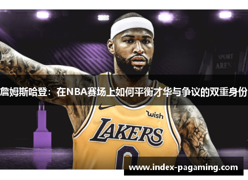 詹姆斯哈登：在NBA赛场上如何平衡才华与争议的双重身份