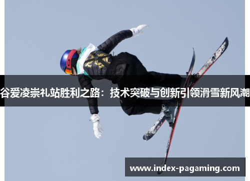 谷爱凌崇礼站胜利之路：技术突破与创新引领滑雪新风潮