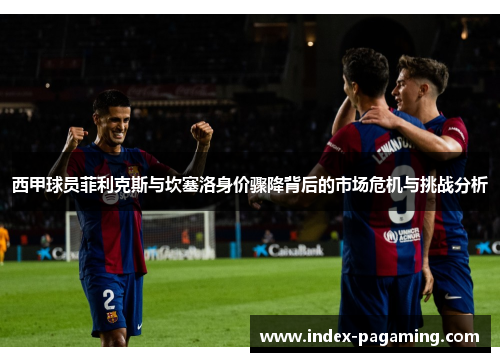 西甲球员菲利克斯与坎塞洛身价骤降背后的市场危机与挑战分析
