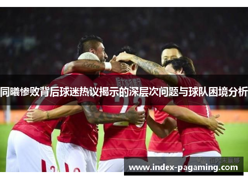 同曦惨败背后球迷热议揭示的深层次问题与球队困境分析
