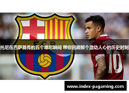 托尼在巴萨首秀的五个难忘瞬间 带你回顾那个激动人心的历史时刻
