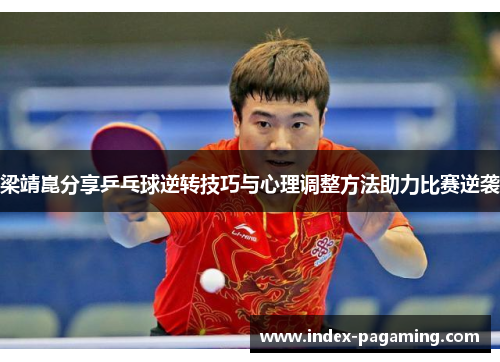 梁靖崑分享乒乓球逆转技巧与心理调整方法助力比赛逆袭