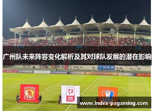 广州队未来阵容变化解析及其对球队发展的潜在影响