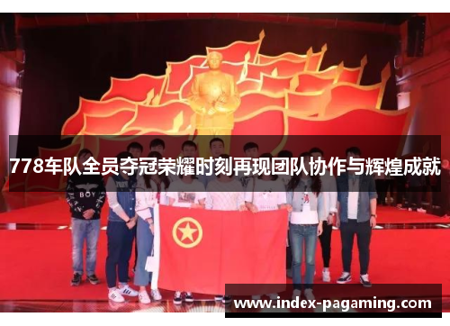 778车队全员夺冠荣耀时刻再现团队协作与辉煌成就