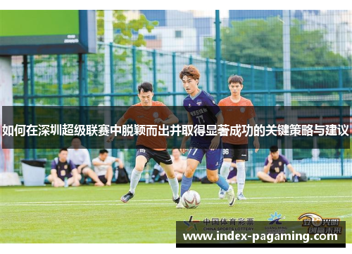 如何在深圳超级联赛中脱颖而出并取得显著成功的关键策略与建议