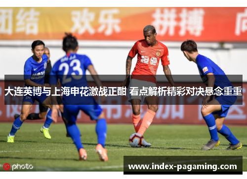 大连英博与上海申花激战正酣 看点解析精彩对决悬念重重