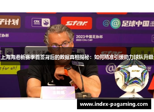 上海海港新赛季首签背后的数据真相揭秘：如何精准引援助力球队升级