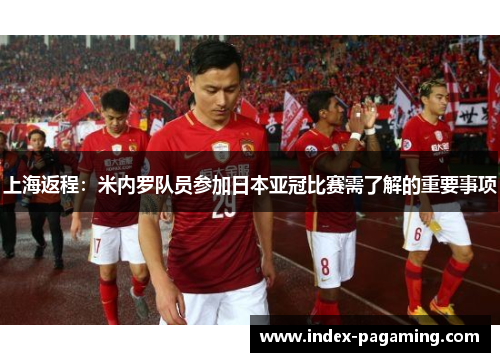 上海返程：米内罗队员参加日本亚冠比赛需了解的重要事项
