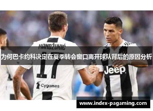 为何巴卡约科决定在夏季转会窗口离开球队背后的原因分析