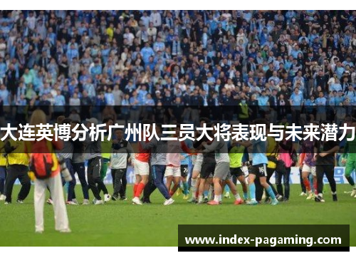 大连英博分析广州队三员大将表现与未来潜力