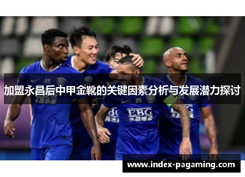 加盟永昌后中甲金靴的关键因素分析与发展潜力探讨