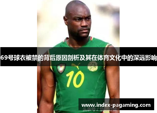 69号球衣被禁的背后原因剖析及其在体育文化中的深远影响