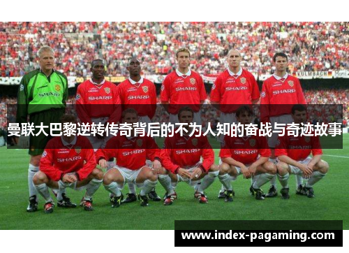 曼联大巴黎逆转传奇背后的不为人知的奋战与奇迹故事