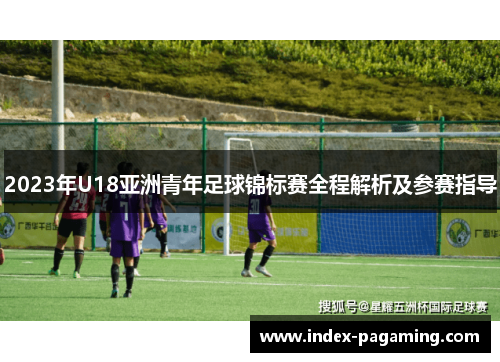 2023年U18亚洲青年足球锦标赛全程解析及参赛指导