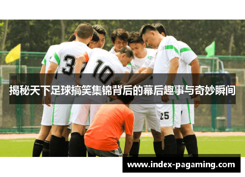 揭秘天下足球搞笑集锦背后的幕后趣事与奇妙瞬间