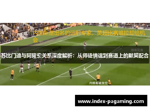 苏比门迪与阿隆索关系深度解析：从师徒情谊到赛道上的默契配合