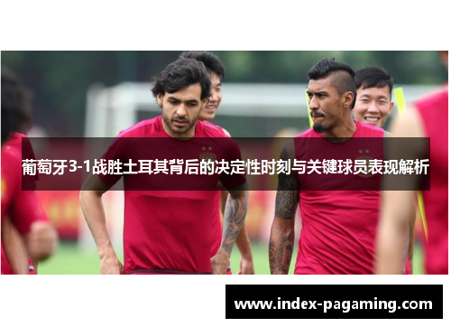 葡萄牙3-1战胜土耳其背后的决定性时刻与关键球员表现解析
