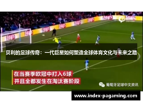 贝利的足球传奇：一代巨星如何塑造全球体育文化与未来之路