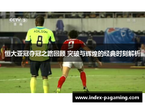 恒大亚冠夺冠之路回顾 突破与辉煌的经典时刻解析