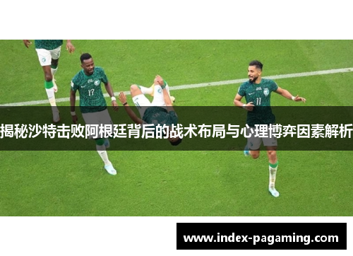 揭秘沙特击败阿根廷背后的战术布局与心理博弈因素解析
