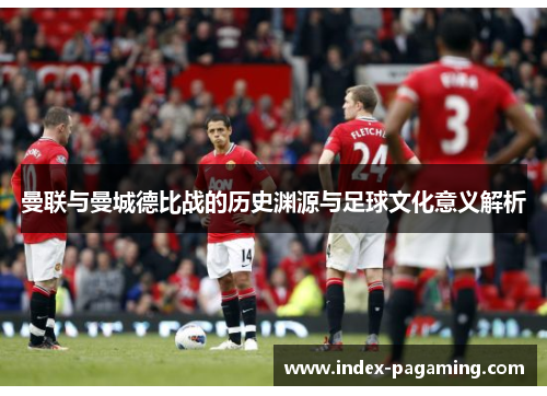 曼联与曼城德比战的历史渊源与足球文化意义解析