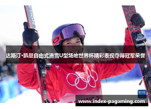 达斯汀·凯恩自由式滑雪U型场地世界杯精彩表现夺得冠军荣誉