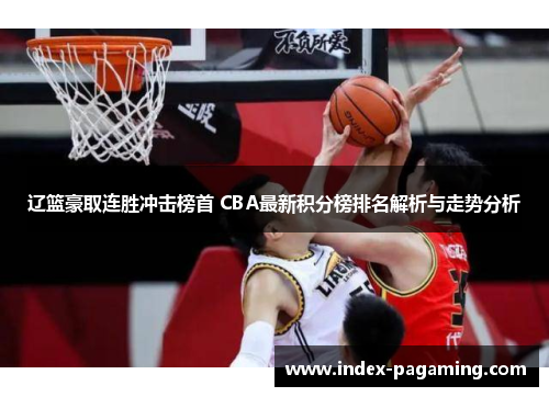 辽篮豪取连胜冲击榜首 CBA最新积分榜排名解析与走势分析