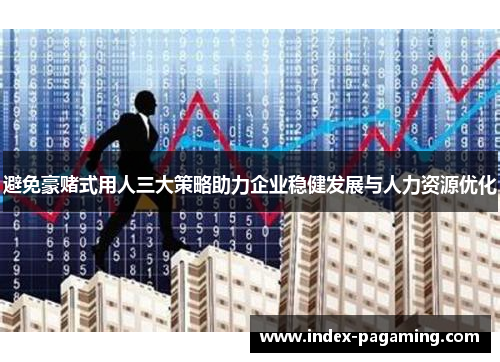 避免豪赌式用人三大策略助力企业稳健发展与人力资源优化
