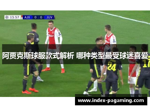 阿贾克斯球服款式解析 哪种类型最受球迷喜爱