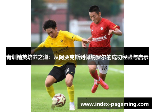 青训精英培养之道：从阿贾克斯到佩纳罗尔的成功经验与启示