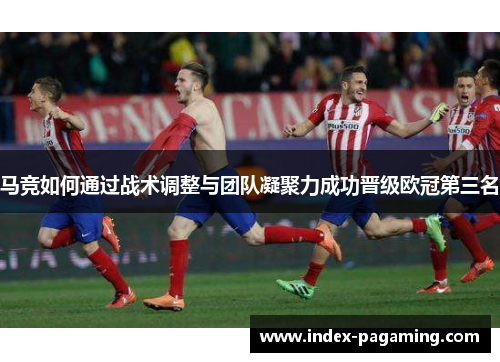 马竞如何通过战术调整与团队凝聚力成功晋级欧冠第三名 马竞如何通过战术调整与团队凝聚力成功晋级欧冠第三名