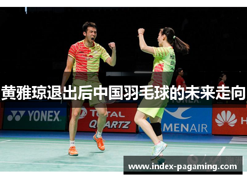 黄雅琼退出后中国羽毛球的未来走向 黄雅琼退出后中国羽毛球的未来走向