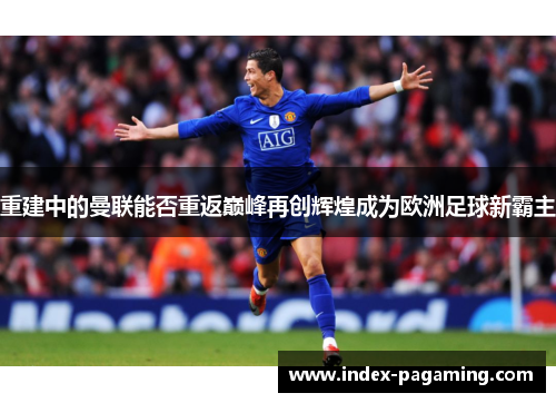 重建中的曼联能否重返巅峰再创辉煌成为欧洲足球新霸主 重建中的曼联能否重返巅峰再创辉煌成为欧洲足球新霸主