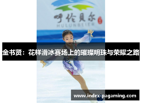 金书贤:花样滑冰赛场上的璀璨明珠与荣耀之路 金书贤:花样滑冰赛场上的璀璨明珠与荣耀之路