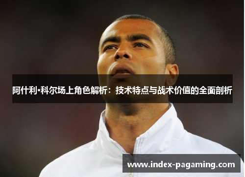 阿什利·科尔场上角色解析:技术特点与战术价值的全面剖析 阿什利·科尔场上角色解析:技术特点与战术价值的全面剖析