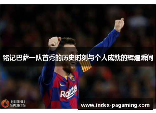 铭记巴萨一队首秀的历史时刻与个人成就的辉煌瞬间 铭记巴萨一队首秀的历史时刻与个人成就的辉煌瞬间