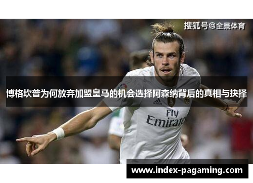 博格坎普为何放弃加盟皇马的机会选择阿森纳背后的真相与抉择 博格坎普为何放弃加盟皇马的机会选择阿森纳背后的真相与抉择