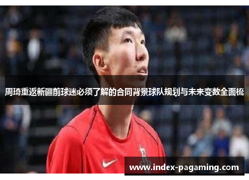 周琦重返新疆前球迷必须了解的合同背景球队规划与未来变数全面梳 周琦重返新疆前球迷必须了解的合同背景球队规划与未来变数全面梳