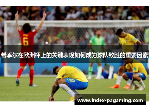 希季尔在欧洲杯上的关键表现如何成为球队致胜的重要因素 希季尔在欧洲杯上的关键表现如何成为球队致胜的重要因素