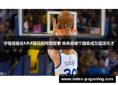 字母哥扬名NBA背后的传奇故事 他来自哪个国家成为篮球天才 字母哥扬名NBA背后的传奇故事 他来自哪个国家成为篮球天才