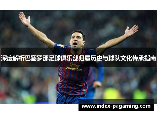 深度解析巴塞罗那足球俱乐部归属历史与球队文化传承指南