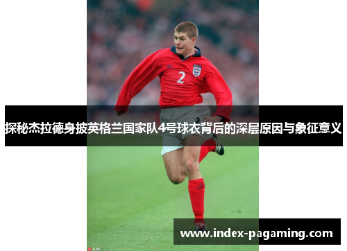 探秘杰拉德身披英格兰国家队4号球衣背后的深层原因与象征意义 探秘杰拉德身披英格兰国家队4号球衣背后的深层原因与象征意义