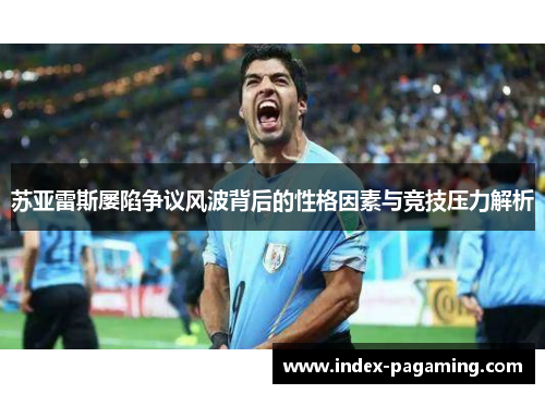 苏亚雷斯屡陷争议风波背后的性格因素与竞技压力解析