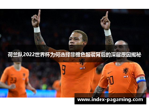 荷兰队2022世界杯为何选择非橙色服装背后的深层原因揭秘