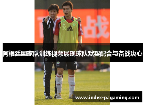 阿根廷国家队训练视频展现球队默契配合与备战决心