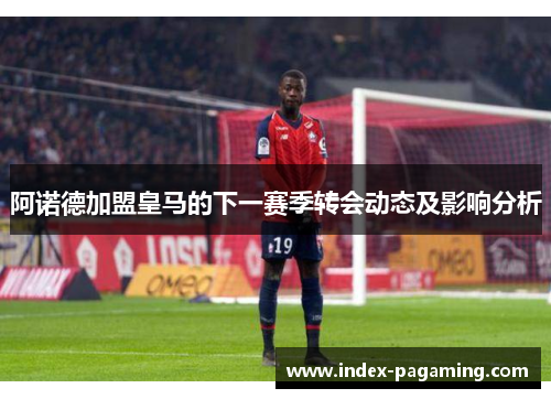 阿诺德加盟皇马的下一赛季转会动态及影响分析