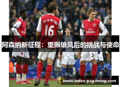 阿森纳新征程:重振雄风后的挑战与使命 阿森纳新征程:重振雄风后的挑战与使命